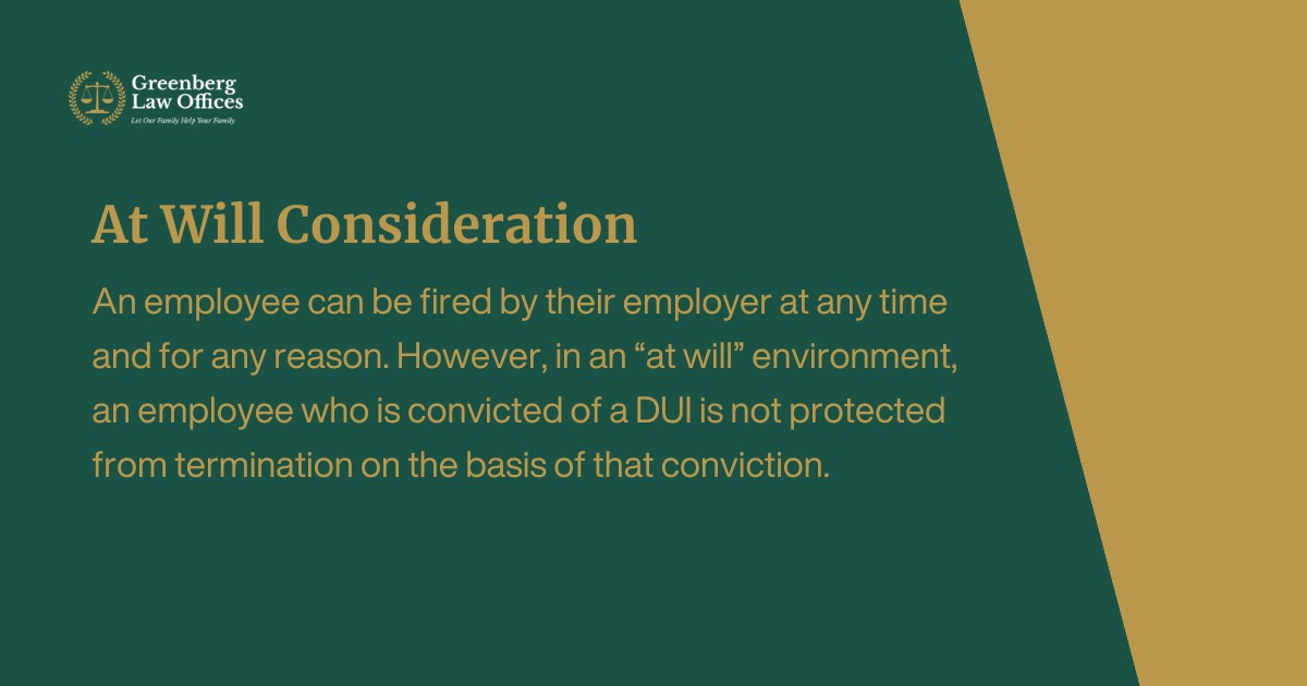 An employee can be fired by their employer at any time and for any reason. However, in an “at will” environment, an employee who is convicted of a DUI is not protected from termination on the basis of that conviction.